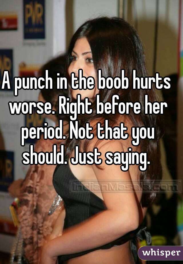 A punch in the boob hurts worse. Right before her period. Not that you should. Just saying. 