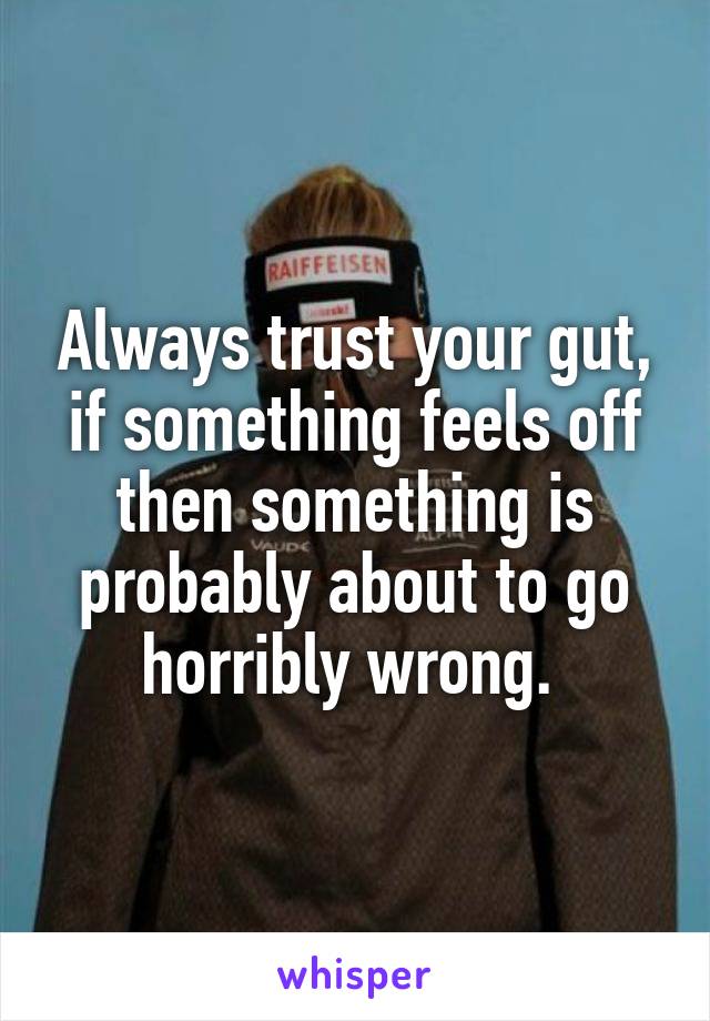 Always trust your gut, if something feels off then something is probably about to go horribly wrong. 