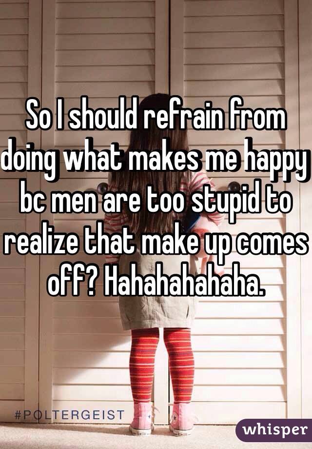 So I should refrain from doing what makes me happy bc men are too stupid to realize that make up comes off? Hahahahahaha. 