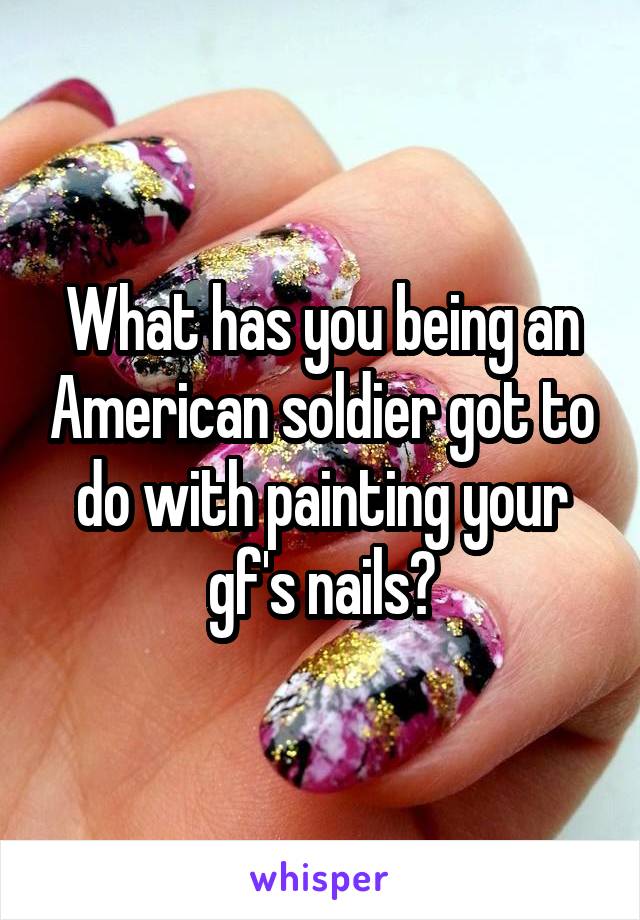 What has you being an American soldier got to do with painting your gf's nails?