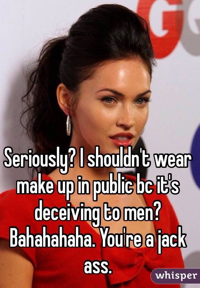 Seriously? I shouldn't wear make up in public bc it's deceiving to men? Bahahahaha. You're a jack ass. 