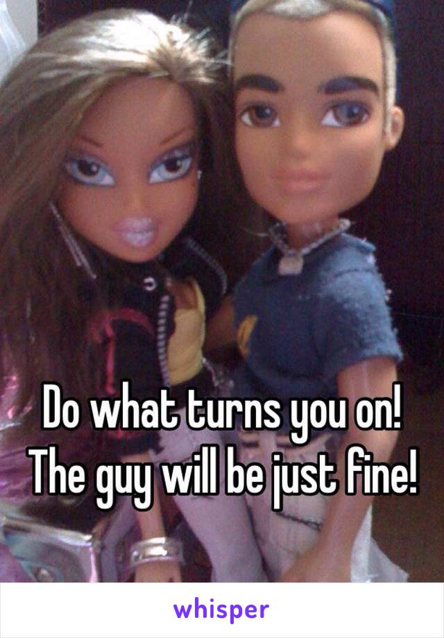 Do what turns you on!
The guy will be just fine!