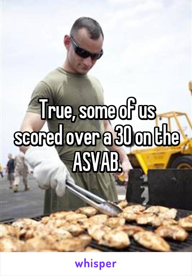 True, some of us scored over a 30 on the ASVAB.