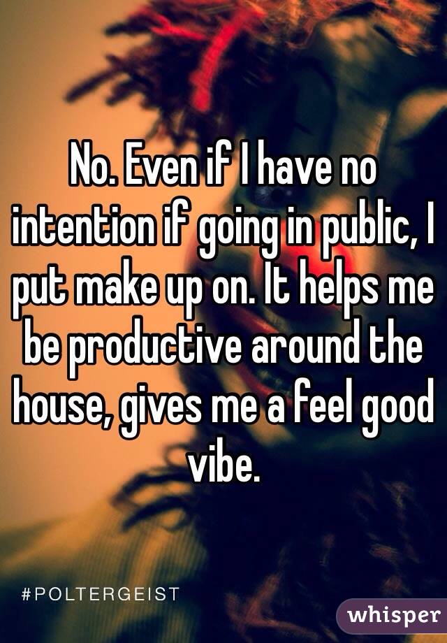 No. Even if I have no intention if going in public, I put make up on. It helps me be productive around the house, gives me a feel good vibe. 