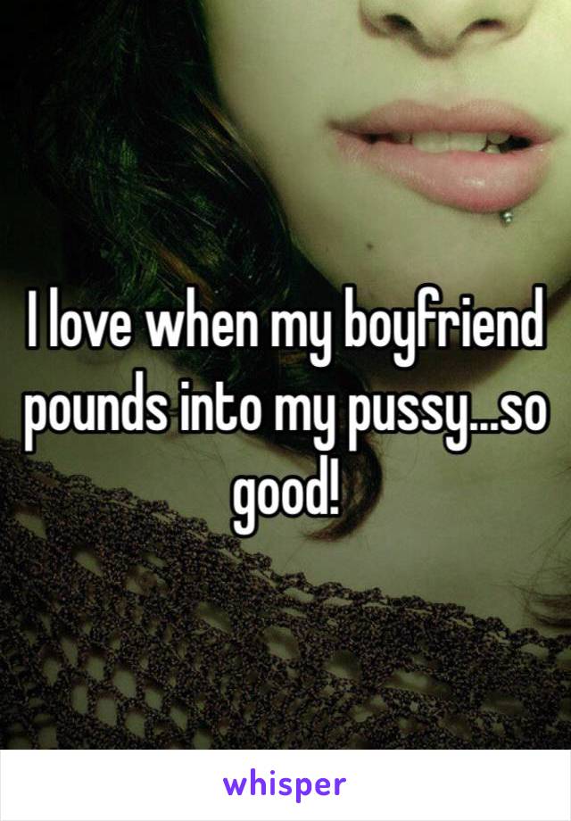 I love when my boyfriend pounds into my pussy...so good! 