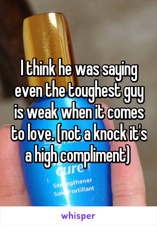 I think he was saying even the toughest guy is weak when it comes to love. (not a knock it's a high compliment) 