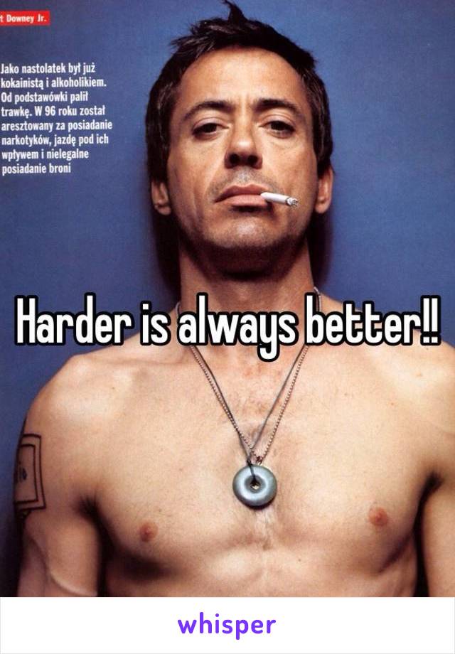 Harder is always better!! 