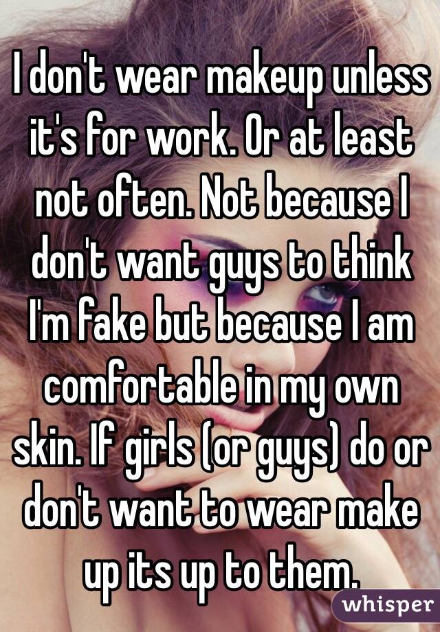 I don't wear makeup unless it's for work. Or at least not often. Not because I don't want guys to think I'm fake but because I am comfortable in my own skin. If girls (or guys) do or don't want to wear make up its up to them. 