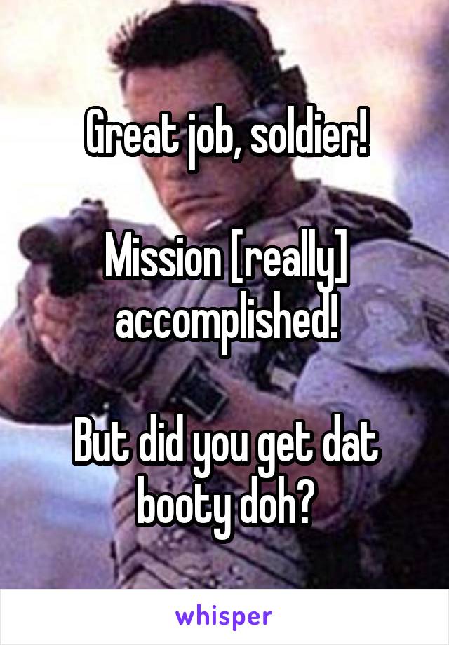 Great job, soldier!

Mission [really] accomplished!

But did you get dat booty doh?