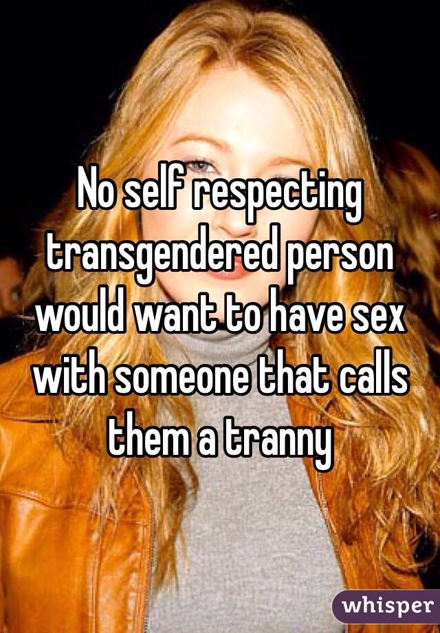 No self respecting transgendered person would want to have sex with someone that calls them a tranny