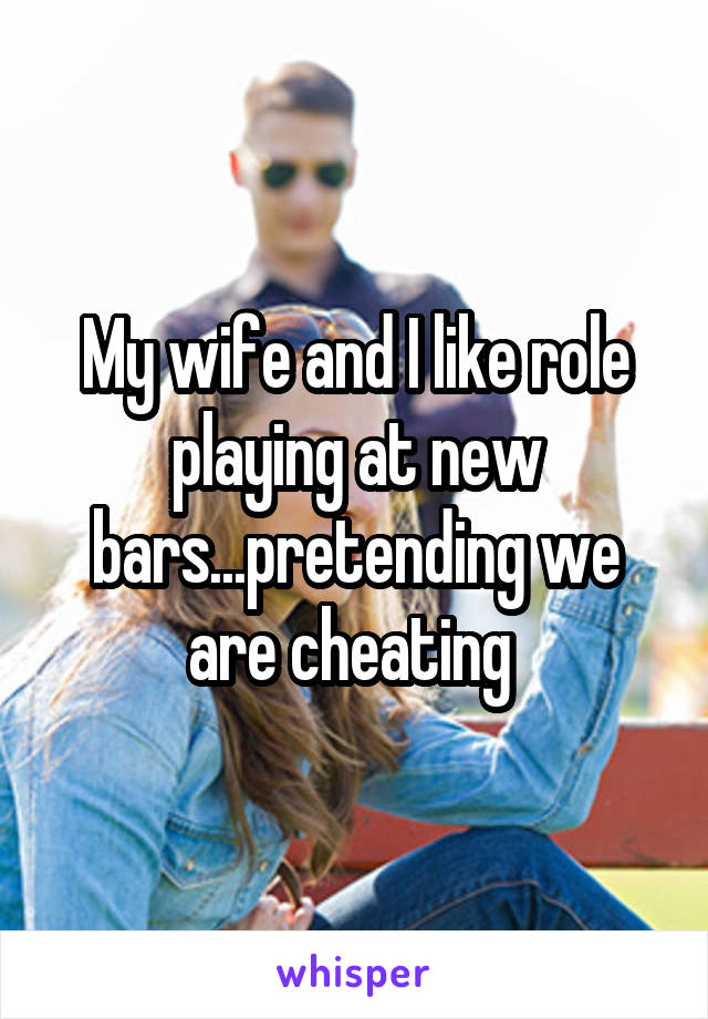 My wife and I like role playing at new bars...pretending we are cheating 