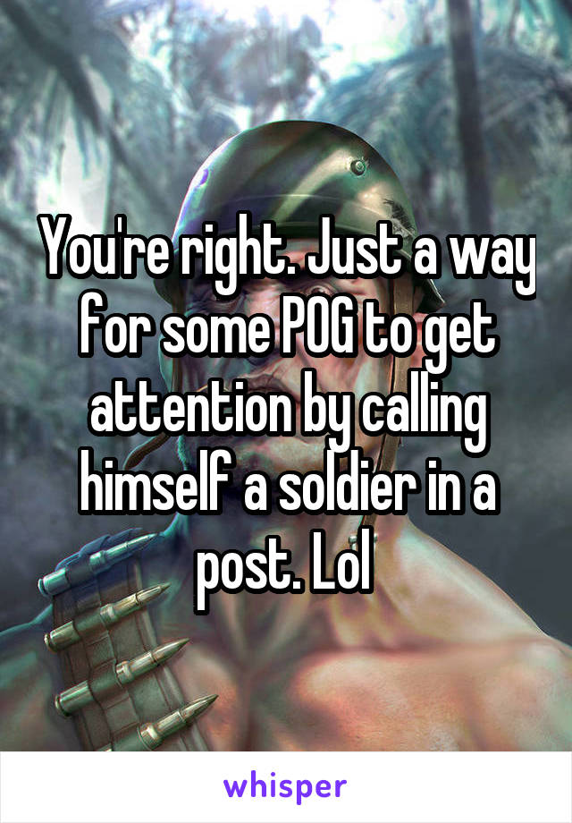 You're right. Just a way for some POG to get attention by calling himself a soldier in a post. Lol 