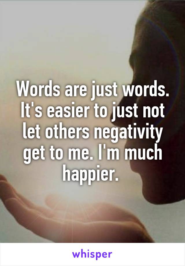 Words are just words. It's easier to just not let others negativity get to me. I'm much happier. 