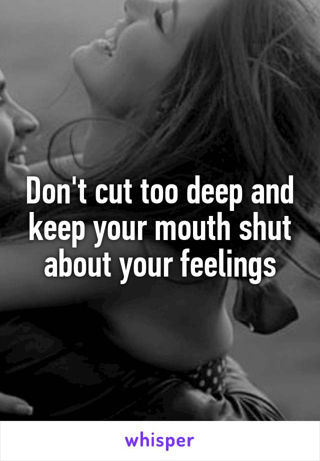 Don't cut too deep and keep your mouth shut about your feelings