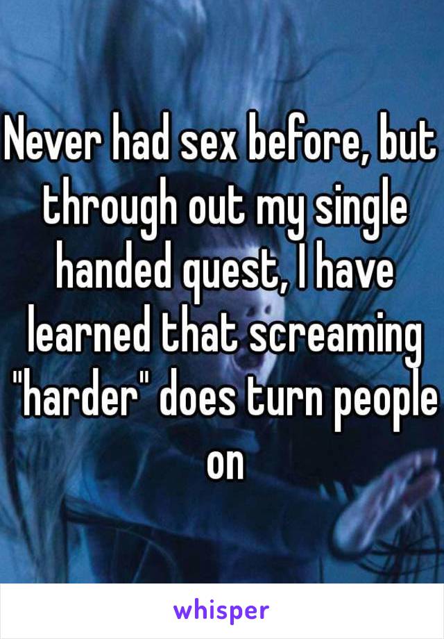 Never had sex before, but through out my single handed quest, I have learned that screaming "harder" does turn people on