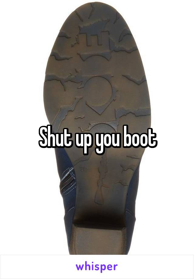 Shut up you boot