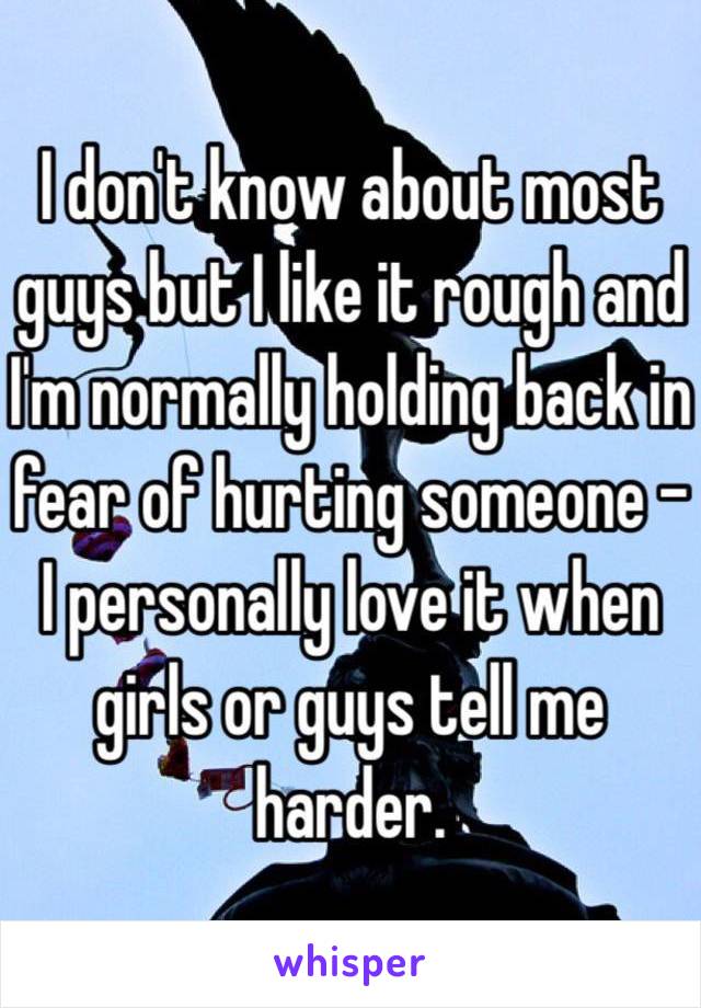 I don't know about most guys but I like it rough and I'm normally holding back in fear of hurting someone - I personally love it when girls or guys tell me harder. 