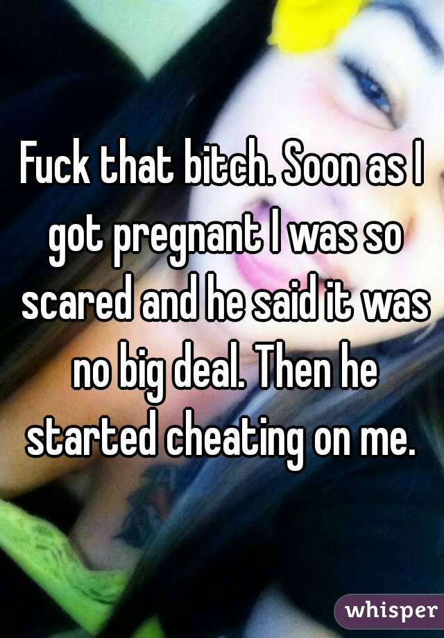 Fuck that bitch. Soon as I got pregnant I was so scared and he said it was no big deal. Then he started cheating on me. 