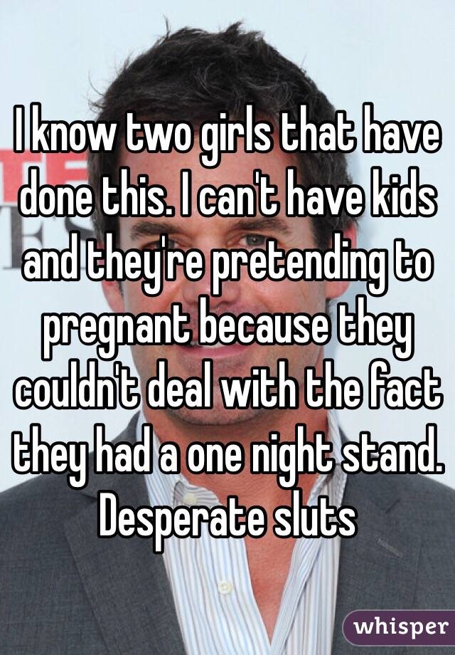 I know two girls that have done this. I can't have kids and they're pretending to pregnant because they couldn't deal with the fact they had a one night stand. Desperate sluts