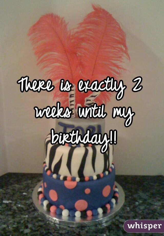 There is exactly 2 weeks until my birthday!!