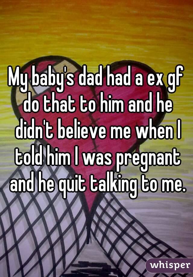 My baby's dad had a ex gf do that to him and he didn't believe me when I told him I was pregnant and he quit talking to me.