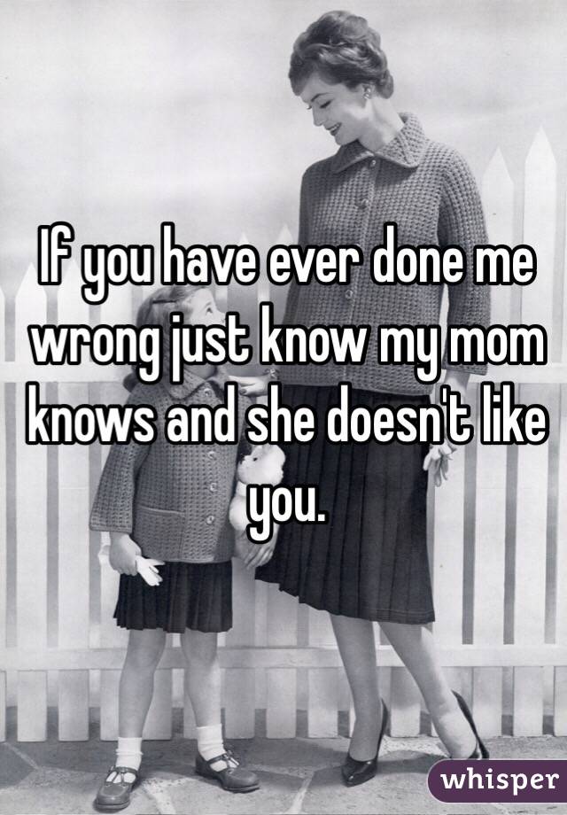 If you have ever done me wrong just know my mom knows and she doesn't like you.