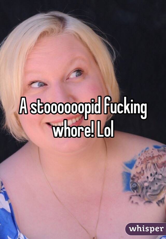 A stoooooopid fucking whore! Lol