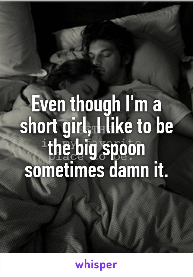 Even though I'm a short girl, I like to be the big spoon sometimes damn it.