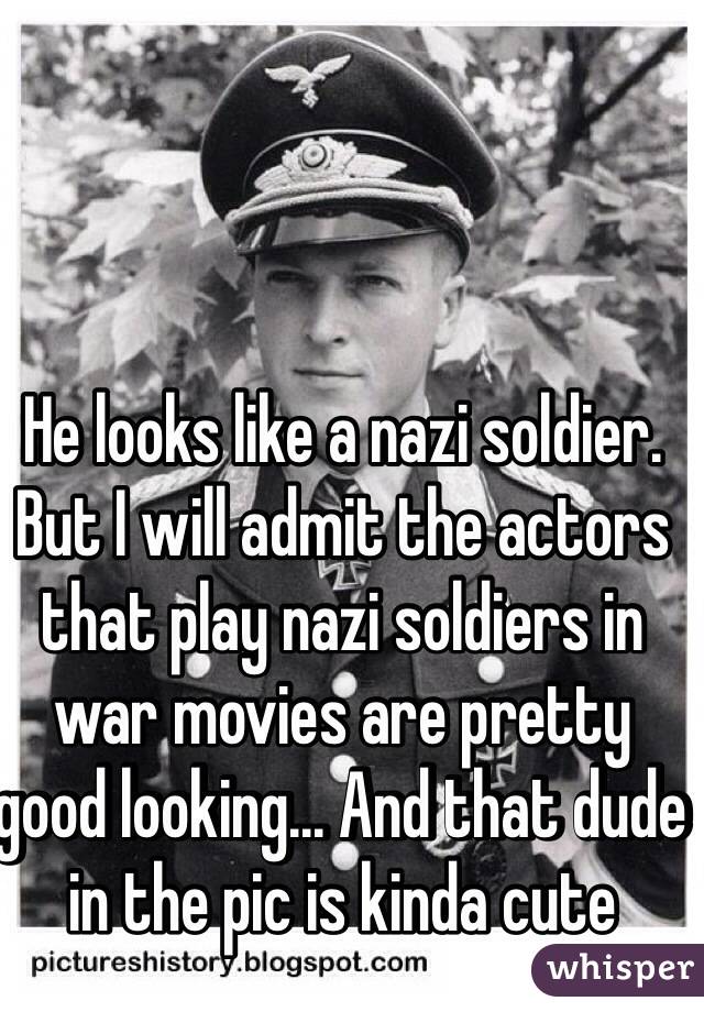 He looks like a nazi soldier. But I will admit the actors that play nazi soldiers in war movies are pretty good looking... And that dude in the pic is kinda cute 