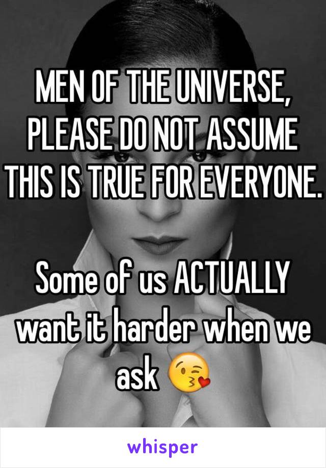 MEN OF THE UNIVERSE, PLEASE DO NOT ASSUME THIS IS TRUE FOR EVERYONE.

Some of us ACTUALLY want it harder when we ask 😘
