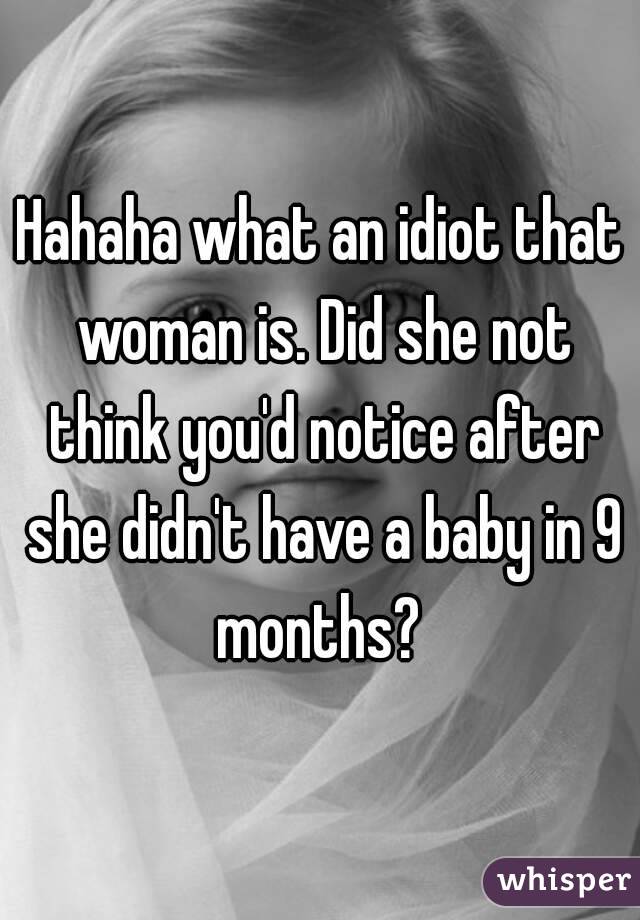 Hahaha what an idiot that woman is. Did she not think you'd notice after she didn't have a baby in 9 months? 