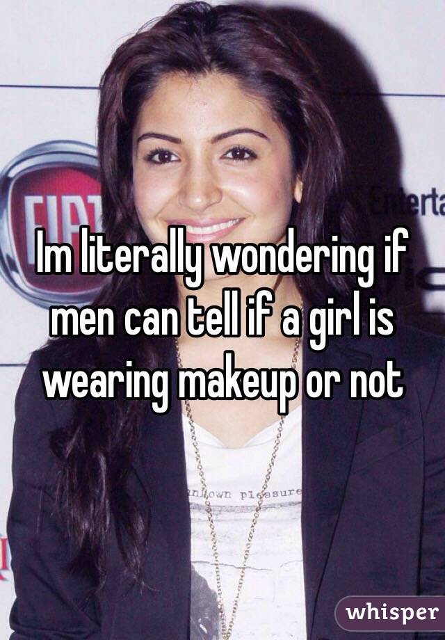 Im literally wondering if men can tell if a girl is wearing makeup or not