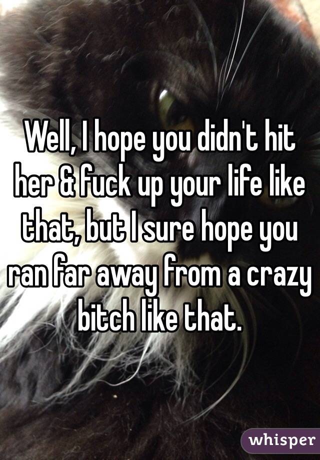 Well, I hope you didn't hit her & fuck up your life like that, but I sure hope you ran far away from a crazy bitch like that.