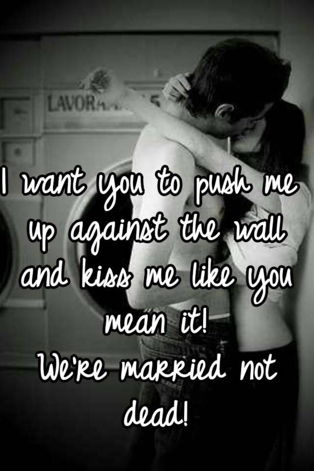 I Want You To Push Me Up Against The Wall And Kiss Me Like You Mean It Were Married Not Dead 2925