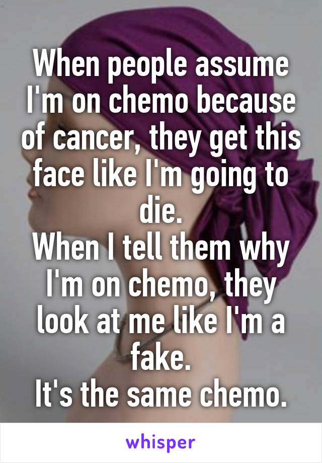 When people assume I'm on chemo because of cancer, they get this face like I'm going to die.
When I tell them why I'm on chemo, they look at me like I'm a fake.
It's the same chemo.