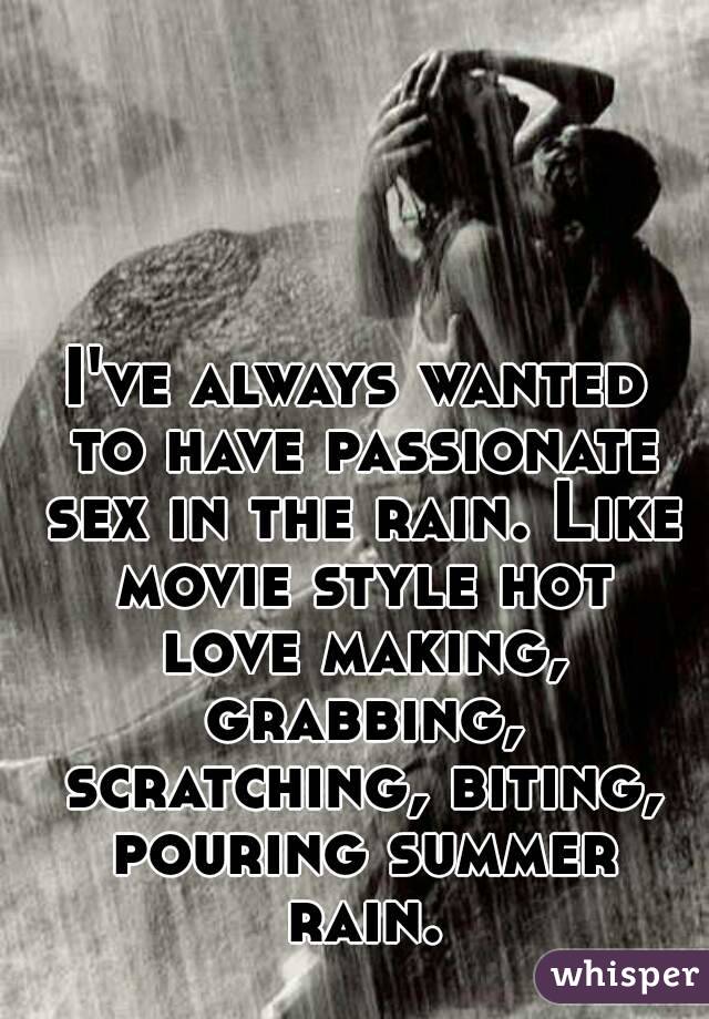 I've always wanted to have passionate sex in the rain. Like movie style hot love making ...