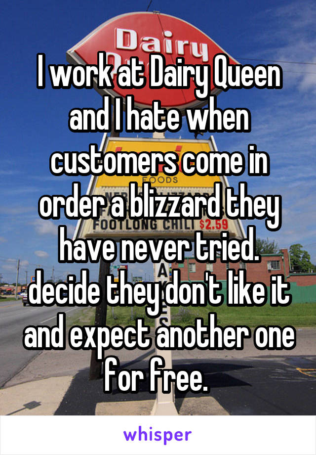 I work at Dairy Queen and I hate when customers come in order a blizzard they have never tried. decide they don't like it and expect another one for free. 