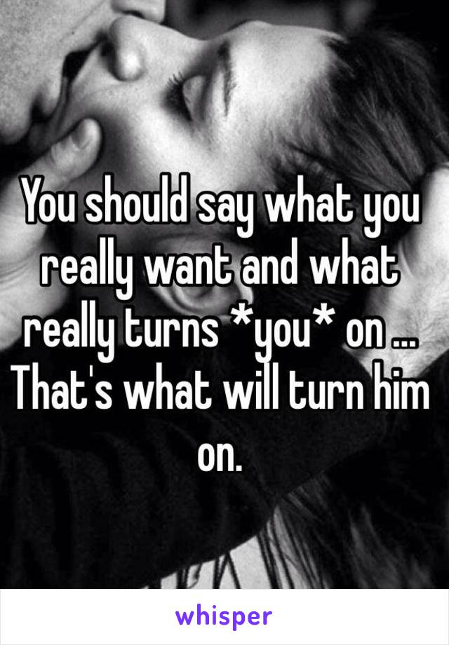 You should say what you really want and what really turns *you* on ... That's what will turn him on.