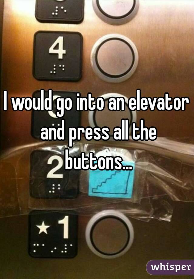 I would go into an elevator and press all the buttons...