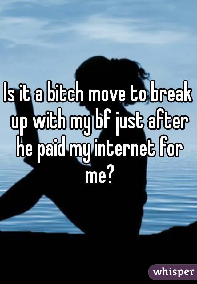 Is it a bitch move to break up with my bf just after he paid my internet for me?