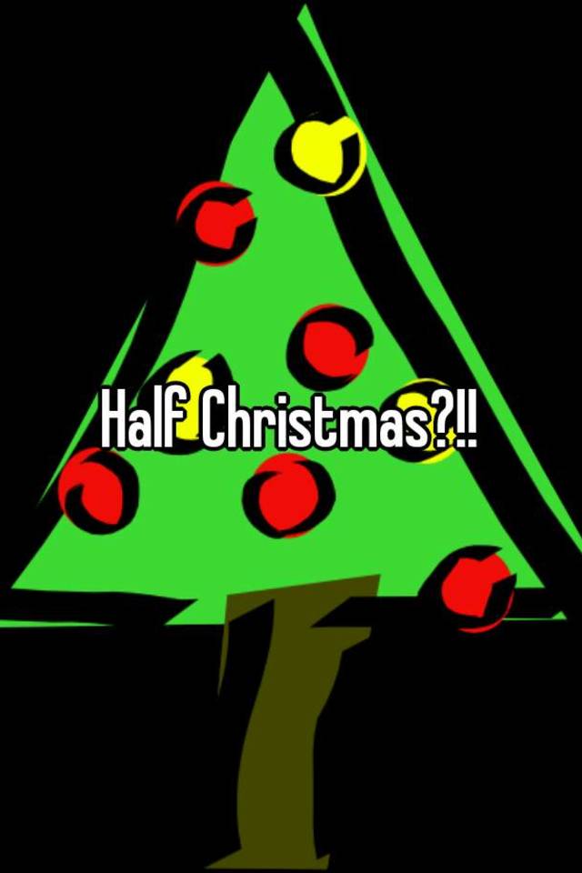 Half Christmas?!!