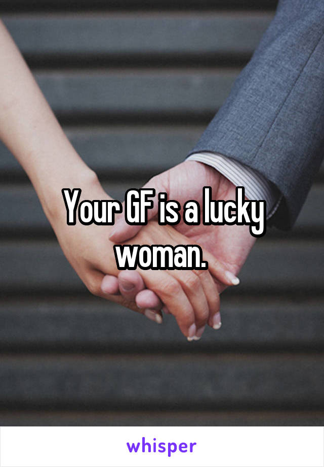 Your GF is a lucky woman. 