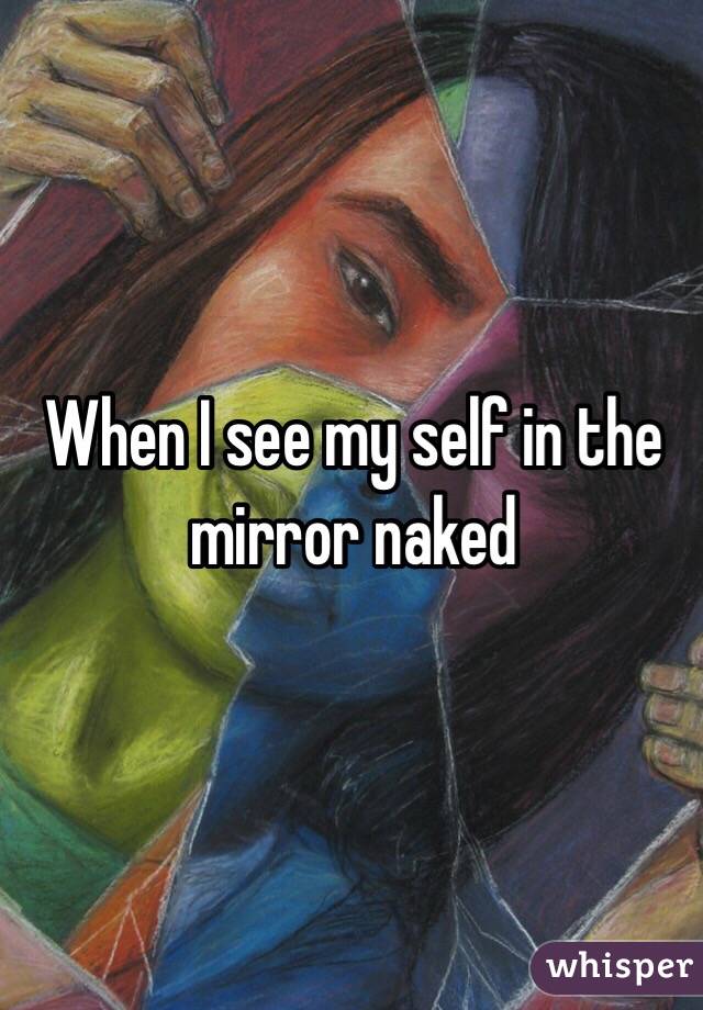 When I see my self in the mirror naked 