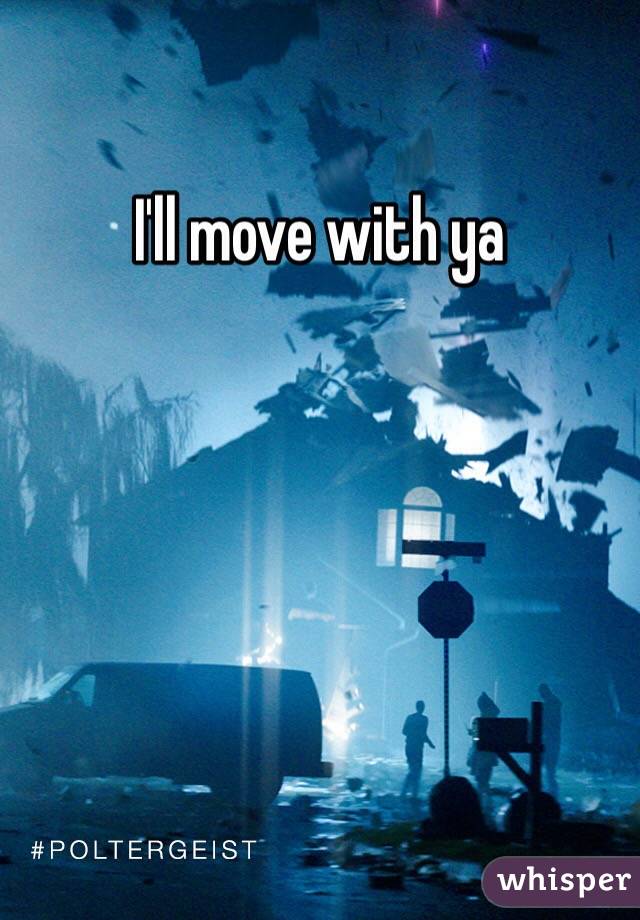 I'll move with ya 