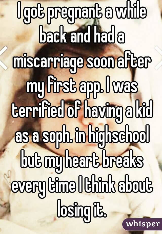  I got pregnant a while back and had a miscarriage soon after my first app. I was terrified of having a kid as a soph. in highschool but my heart breaks every time I think about losing it.