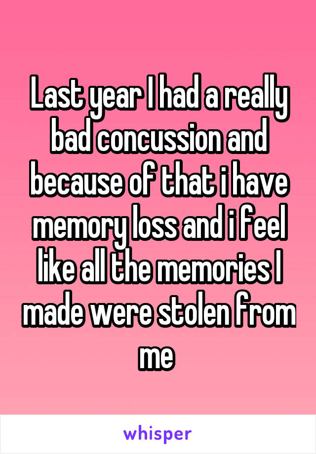 Last year I had a really bad concussion and because of that i have memory loss and i feel like all the memories I made were stolen from me 