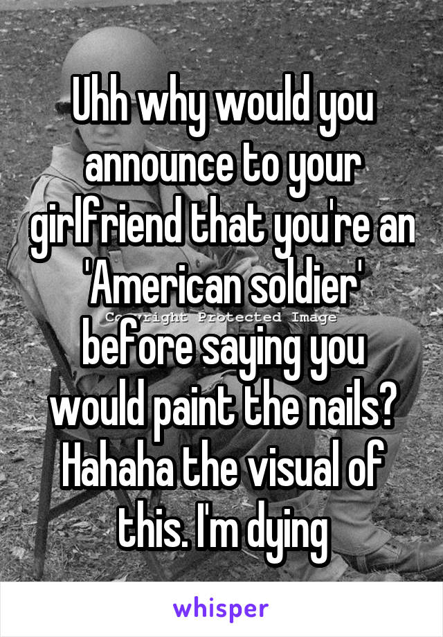 Uhh why would you announce to your girlfriend that you're an 'American soldier' before saying you would paint the nails? Hahaha the visual of this. I'm dying
