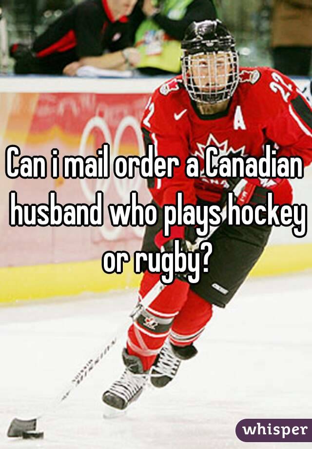 Can i mail order a Canadian husband who plays hockey or rugby?