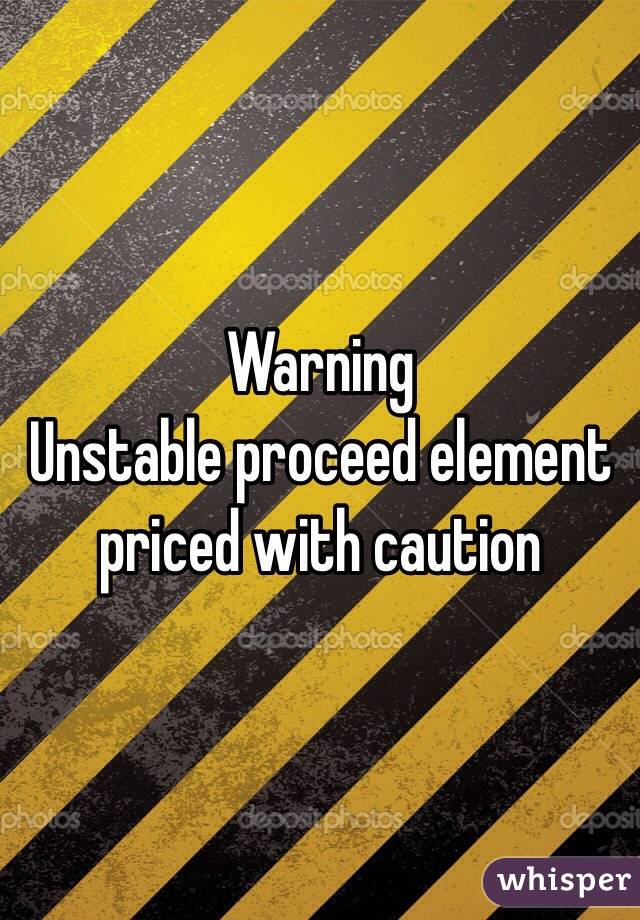 Warning
Unstable proceed element priced with caution 