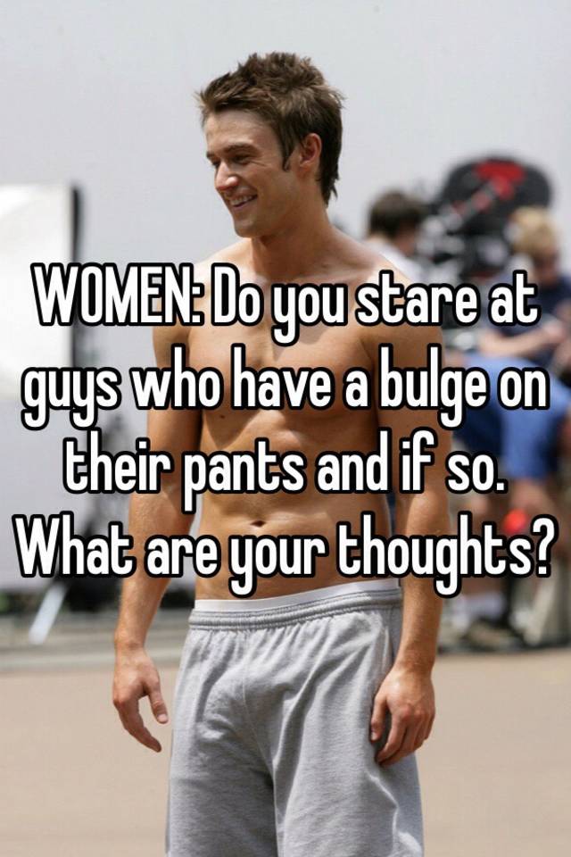 Women Do You Stare At Guys Who Have A Bulge On Their Pants And If So What Are Your Thoughts